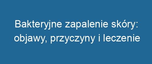 Bakteryjne zapalenie skóry: objawy, przyczyny i leczenie