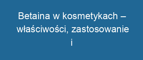 Betaina w kosmetykach – właściwości, zastosowanie i bezpieczeństwo