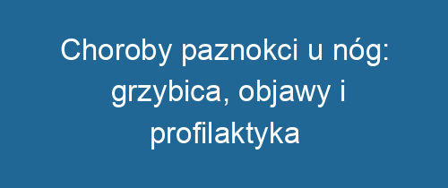 Choroby paznokci u nóg: grzybica, objawy i profilaktyka