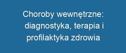 Choroby wewnętrzne: diagnostyka, terapia i profilaktyka zdrowia