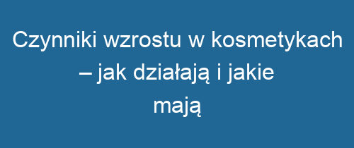 Czynniki wzrostu w kosmetykach – jak działają i jakie mają korzyści?