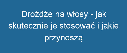 Drożdże na włosy – jak skutecznie je stosować i jakie przynoszą korzyści?