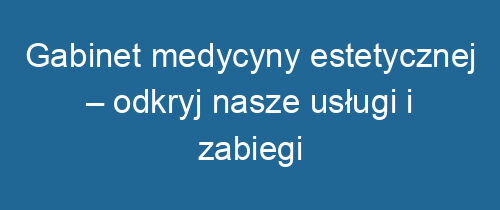 Gabinet medycyny estetycznej – odkryj nasze usługi i zabiegi