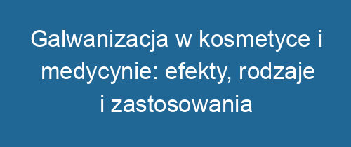 Galwanizacja w kosmetyce i medycynie: efekty, rodzaje i zastosowania