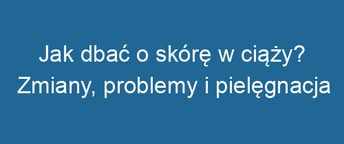 Jak dbać o skórę w ciąży? Zmiany, problemy i pielęgnacja