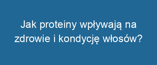 Jak proteiny wpływają na zdrowie i kondycję włosów?