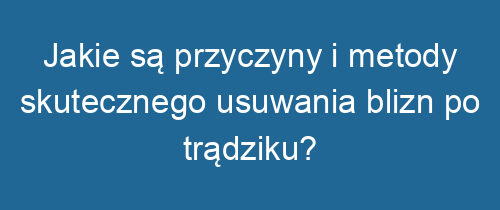 Jakie są przyczyny i metody skutecznego usuwania blizn po trądziku?