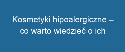 Kosmetyki hipoalergiczne – co warto wiedzieć o ich właściwościach?