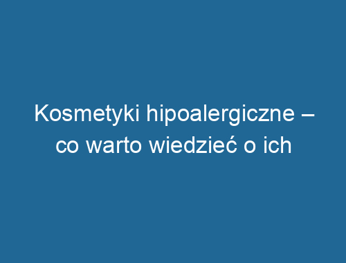 Kosmetyki hipoalergiczne – co warto wiedzieć o ich właściwościach?