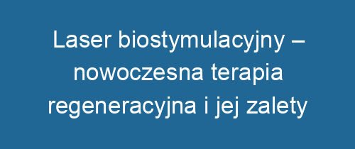 Laser biostymulacyjny – nowoczesna terapia regeneracyjna i jej zalety