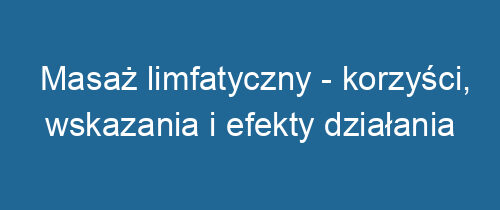 Masaż limfatyczny – korzyści, wskazania i efekty działania