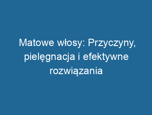 Matowe włosy: Przyczyny, pielęgnacja i efektywne rozwiązania