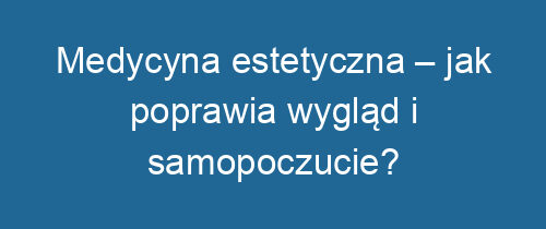 Medycyna estetyczna – jak poprawia wygląd i samopoczucie?