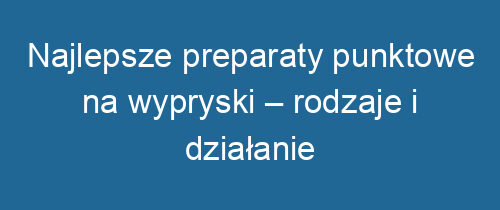 Najlepsze preparaty punktowe na wypryski – rodzaje i działanie