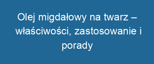 Olej migdałowy na twarz – właściwości, zastosowanie i porady