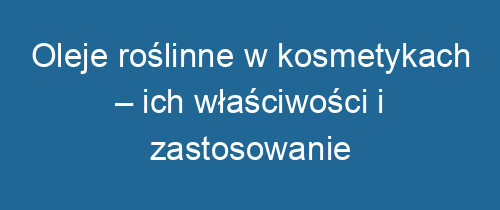 Oleje roślinne w kosmetykach – ich właściwości i zastosowanie