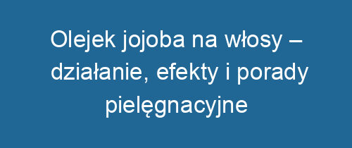 Olejek jojoba na włosy – działanie, efekty i porady pielęgnacyjne