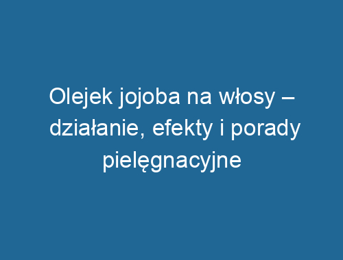 Olejek jojoba na włosy – działanie, efekty i porady pielęgnacyjne