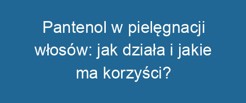 Pantenol w pielęgnacji włosów: jak działa i jakie ma korzyści?