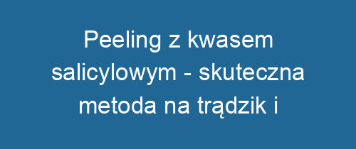 Peeling z kwasem salicylowym – skuteczna metoda na trądzik i zaskórniki