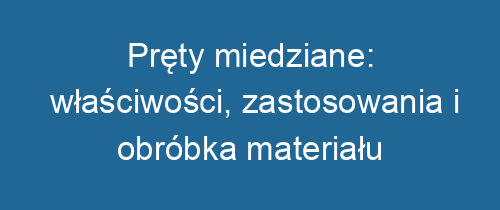 Pręty miedziane: właściwości, zastosowania i obróbka materiału