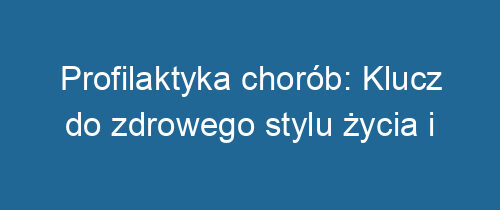 Profilaktyka chorób: Klucz do zdrowego stylu życia i długowieczności