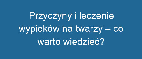 Przyczyny i leczenie wypieków na twarzy – co warto wiedzieć?