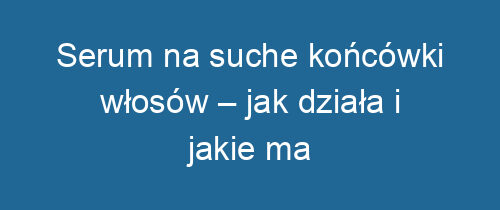 Serum na suche końcówki włosów – jak działa i jakie ma korzyści?