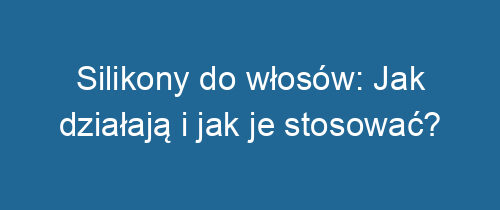 Silikony do włosów: Jak działają i jak je stosować?