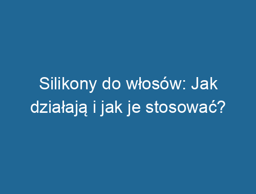 Silikony do włosów: Jak działają i jak je stosować?