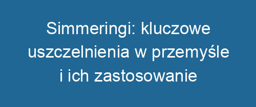 Simmeringi: kluczowe uszczelnienia w przemyśle i ich zastosowanie