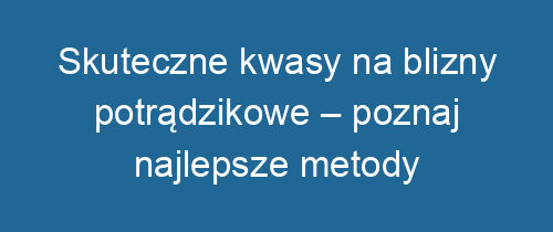 Skuteczne kwasy na blizny potrądzikowe – poznaj najlepsze metody