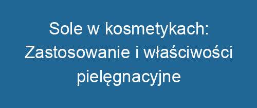 Sole w kosmetykach: Zastosowanie i właściwości pielęgnacyjne