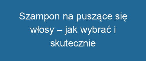 Szampon na puszące się włosy – jak wybrać i skutecznie pielęgnować?