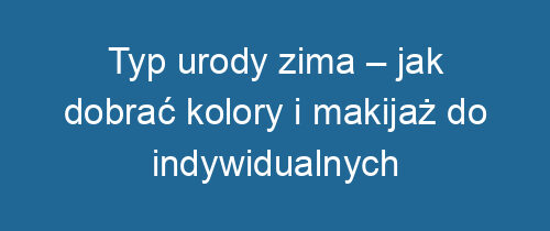 Typ urody zima – jak dobrać kolory i makijaż do indywidualnych cech?