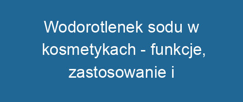 Wodorotlenek sodu w kosmetykach – funkcje, zastosowanie i bezpieczeństwo