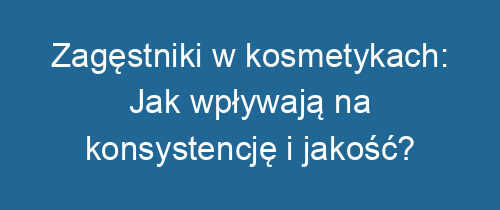 Zagęstniki w kosmetykach: Jak wpływają na konsystencję i jakość?