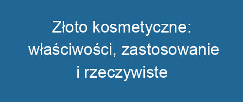 Złoto kosmetyczne: właściwości, zastosowanie i rzeczywiste korzyści