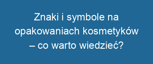 Znaki i symbole na opakowaniach kosmetyków – co warto wiedzieć?